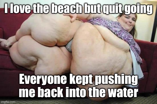 fat girl | I love the beach but quit going Everyone kept pushing me back into the water | image tagged in fat girl | made w/ Imgflip meme maker