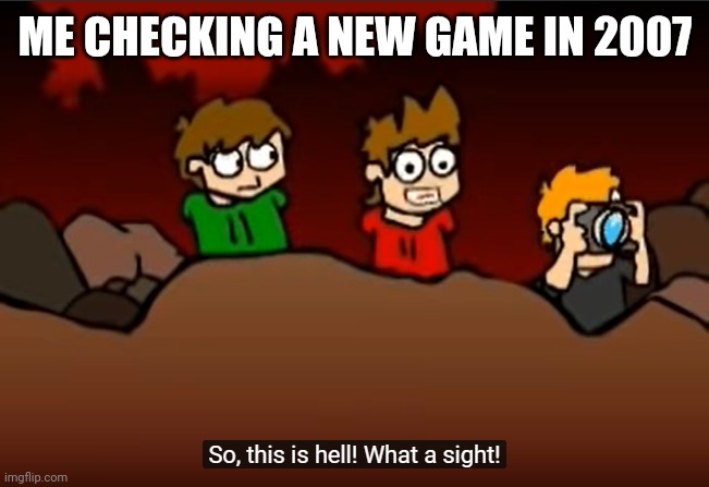 Mcboody | ME CHECKING A NEW GAME IN 2007 | image tagged in so this is hell | made w/ Imgflip meme maker