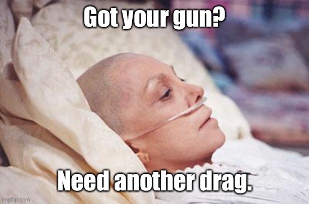 Cancer | Got your gun? Need another drag. | image tagged in cancer | made w/ Imgflip meme maker