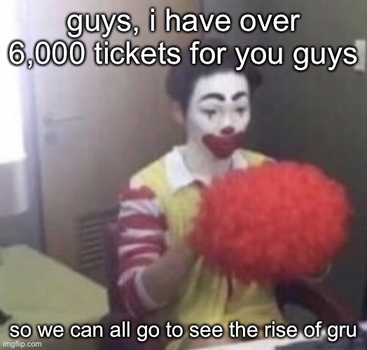 most of them are alts but they can come w&#f@($^ | guys, i have over 6,000 tickets for you guys; so we can all go to see the rise of gru | image tagged in me asf | made w/ Imgflip meme maker