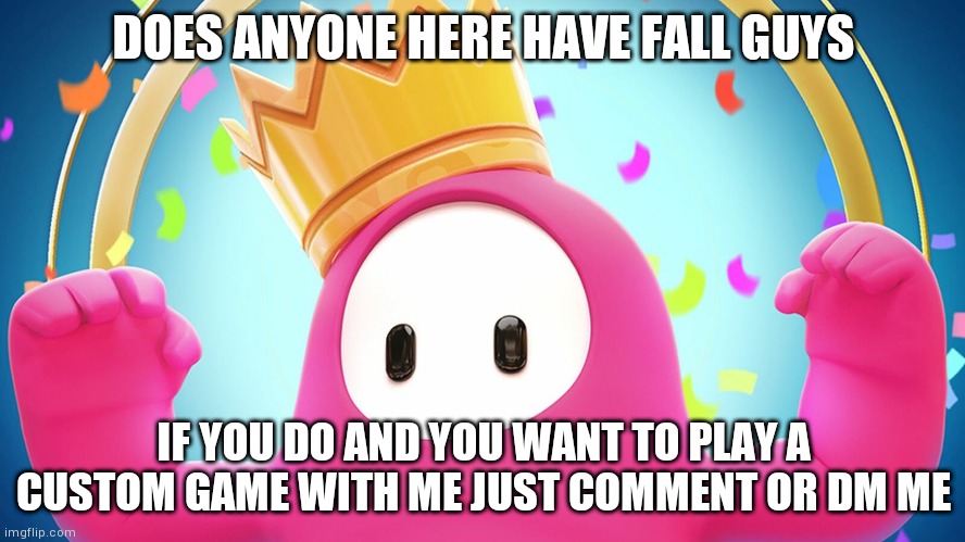 Fall guys | DOES ANYONE HERE HAVE FALL GUYS; IF YOU DO AND YOU WANT TO PLAY A CUSTOM GAME WITH ME JUST COMMENT OR DM ME | image tagged in fall guys | made w/ Imgflip meme maker