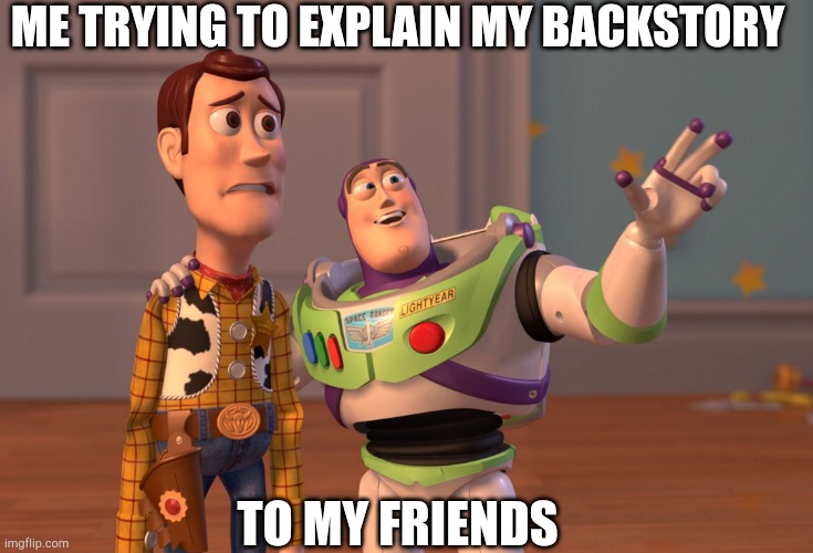 Me |  ME TRYING TO EXPLAIN MY BACKSTORY; TO MY FRIENDS | image tagged in memes,x x everywhere | made w/ Imgflip meme maker