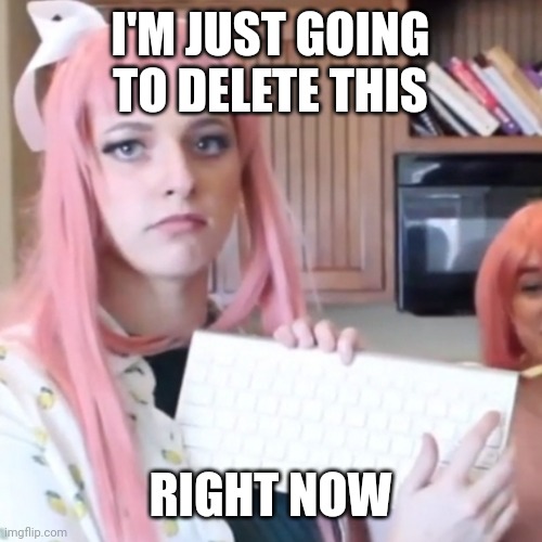 Monika has had enough.... | I'M JUST GOING TO DELETE THIS; RIGHT NOW | image tagged in ddlc,monika,cosplay,internet | made w/ Imgflip meme maker