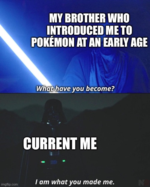 It’s too late for me | MY BROTHER WHO INTRODUCED ME TO POKÉMON AT AN EARLY AGE; CURRENT ME | image tagged in i am what you made me,anime,pokemon | made w/ Imgflip meme maker