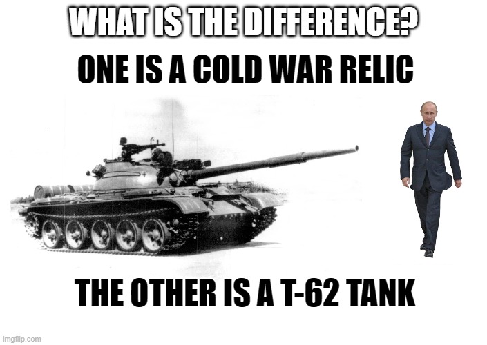 Cold war relic | ONE IS A COLD WAR RELIC; WHAT IS THE DIFFERENCE? THE OTHER IS A T-62 TANK | image tagged in cold war,tanks,putin,vladimir putin,in soviet russia | made w/ Imgflip meme maker