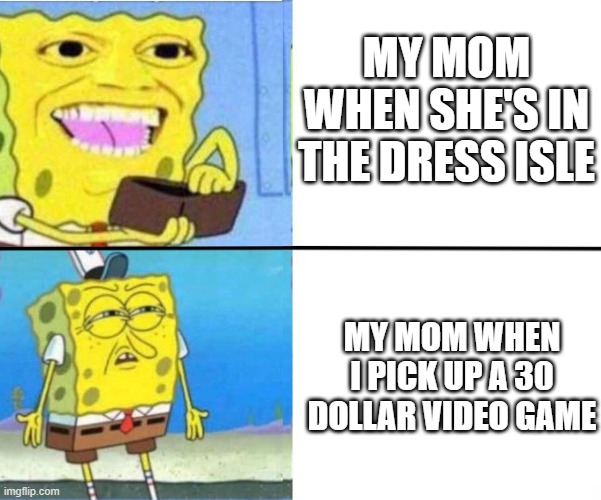 Spongebob rich/poor | MY MOM WHEN SHE'S IN THE DRESS ISLE; MY MOM WHEN I PICK UP A 30 DOLLAR VIDEO GAME | image tagged in spongebob rich/poor | made w/ Imgflip meme maker