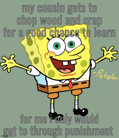 i honestly want to badly misbehave :l | my cousin gets to chop wood and crap for a good chance to learn; for me i only would get to through punishment | image tagged in edited spoing bop temp | made w/ Imgflip meme maker