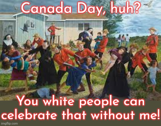 My Tsimshian ancestors actually fled to the U.S. from Canada. | Canada Day, huh? You white people can celebrate that without me! | image tagged in canada's residential schools,holiday,native americans,human rights,history | made w/ Imgflip meme maker