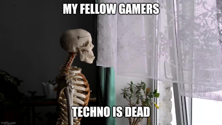 May the legend rest in piece | MY FELLOW GAMERS; TECHNO IS DEAD | image tagged in sad skeleton | made w/ Imgflip meme maker