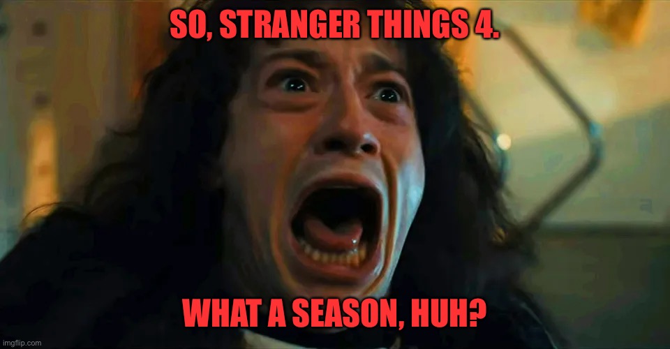 Can’t wait for Season 5. | SO, STRANGER THINGS 4. WHAT A SEASON, HUH? | image tagged in stranger things,netflix,netflix and chill,screaming | made w/ Imgflip meme maker