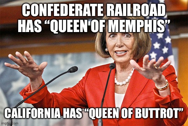Nancy Pelosi is crazy | CONFEDERATE RAILROAD HAS “QUEEN OF MEMPHIS”; CALIFORNIA HAS “QUEEN OF BUTTROT” | image tagged in nancy pelosi is crazy | made w/ Imgflip meme maker