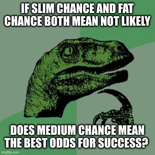 But the middle option is even. That's odd | IF SLIM CHANCE AND FAT CHANCE BOTH MEAN NOT LIKELY; DOES MEDIUM CHANCE MEAN THE BEST ODDS FOR SUCCESS? | image tagged in memes,philosoraptor | made w/ Imgflip meme maker