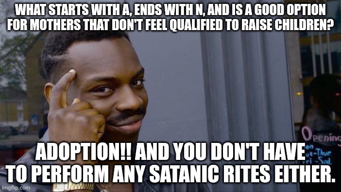 l o l | WHAT STARTS WITH A, ENDS WITH N, AND IS A GOOD OPTION FOR MOTHERS THAT DON'T FEEL QUALIFIED TO RAISE CHILDREN? ADOPTION!! AND YOU DON'T HAVE TO PERFORM ANY SATANIC RITES EITHER. | image tagged in memes,roll safe think about it,abortion is murder,politics | made w/ Imgflip meme maker