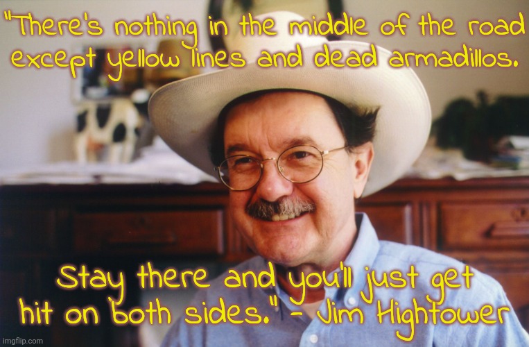 There are plenty of good people in Texas. | "There's nothing in the middle of the road
except yellow lines and dead armadillos. Stay there and you'll just get hit on both sides." - Jim Hightower | image tagged in hightower,wise man,leftist,progressive,based | made w/ Imgflip meme maker