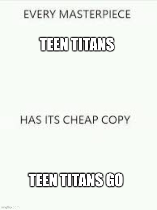 Every Masterpiece has its cheap copy | TEEN TITANS; TEEN TITANS GO | image tagged in every masterpiece has its cheap copy | made w/ Imgflip meme maker