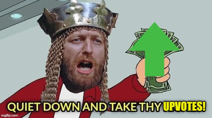 Quiet down and take thy riches | UPVOTES! | image tagged in quiet down and take thy riches | made w/ Imgflip meme maker