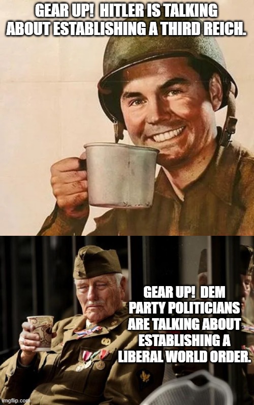 The political rhetoric and the justifications for authoritarianism  seems eerily familiar, doesn't it? | GEAR UP!  HITLER IS TALKING ABOUT ESTABLISHING A THIRD REICH. GEAR UP!  DEM PARTY POLITICIANS ARE TALKING ABOUT ESTABLISHING A LIBERAL WORLD ORDER. | image tagged in gear up | made w/ Imgflip meme maker