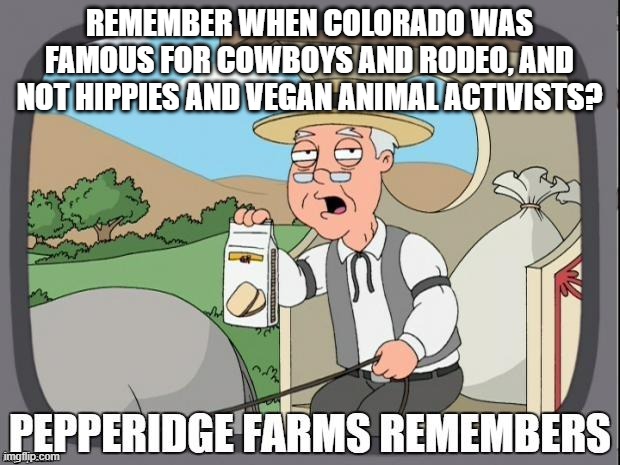 I miss the Old Colorado | REMEMBER WHEN COLORADO WAS FAMOUS FOR COWBOYS AND RODEO, AND NOT HIPPIES AND VEGAN ANIMAL ACTIVISTS? | image tagged in pepperidge farms remembers | made w/ Imgflip meme maker
