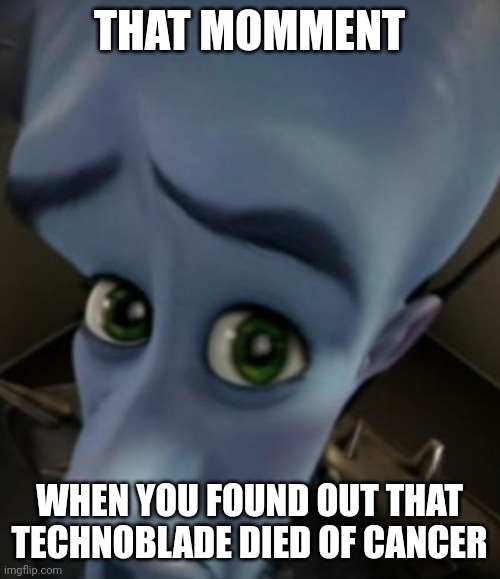 RIP Technoblade | THAT MOMMENT; WHEN YOU FOUND OUT THAT TECHNOBLADE DIED OF CANCER | image tagged in sad megamind,rip,technoblade,memes,f in the chat | made w/ Imgflip meme maker
