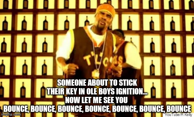 Key in the Ignition |  SOMEONE ABOUT TO STICK THEIR KEY IN OLE BOYS IGNITION...
NOW LET ME SEE YOU 
BOUNCE, BOUNCE, BOUNCE, BOUNCE, BOUNCE, BOUNCE, BOUNCE | image tagged in key,ignition,bounce,hip hop,music,r kelly | made w/ Imgflip meme maker