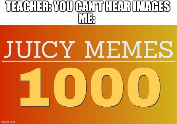 yes | ME:; TEACHER: YOU CAN'T HEAR IMAGES | image tagged in memenade | made w/ Imgflip meme maker