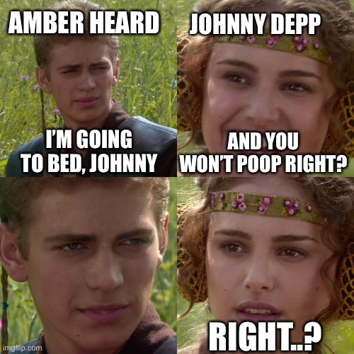 Amber Heard be like | AMBER HEARD; JOHNNY DEPP; I’M GOING TO BED, JOHNNY; AND YOU WON’T POOP RIGHT? RIGHT..? | image tagged in anakin padme 4 panel | made w/ Imgflip meme maker