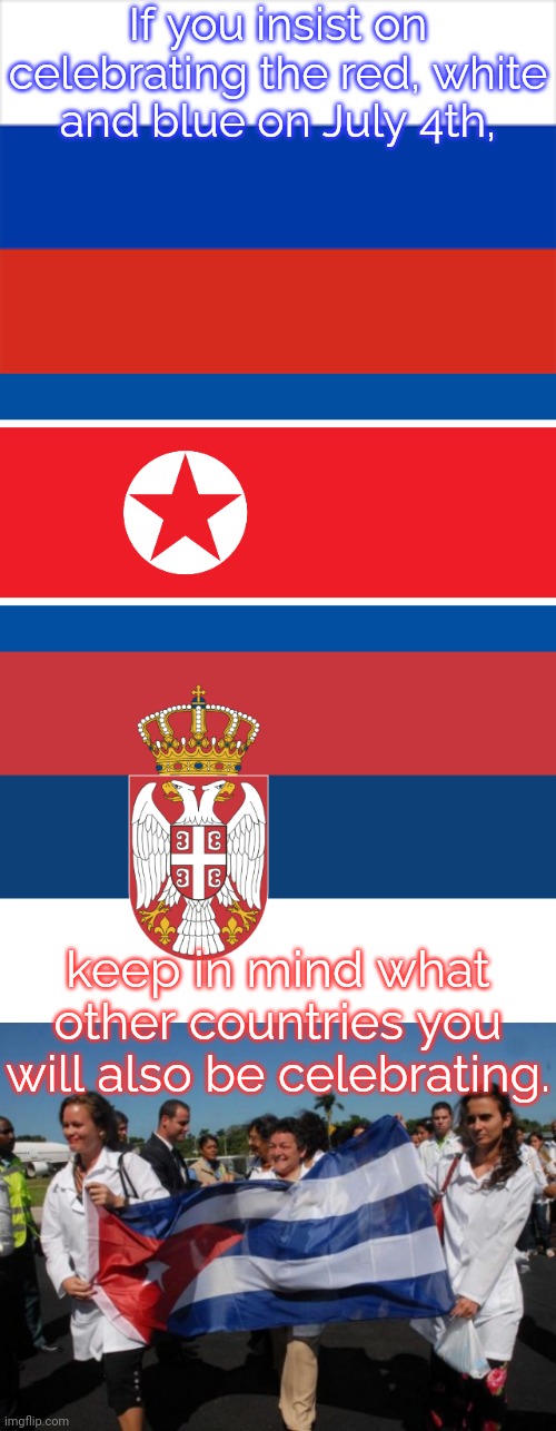 Popular colors for national flags. | If you insist on celebrating the red, white
and blue on July 4th, keep in mind what other countries you will also be celebrating. | image tagged in russia flag,north korea,serbian flag,medicos cubanos,patriotism,congratulations you played yourself | made w/ Imgflip meme maker