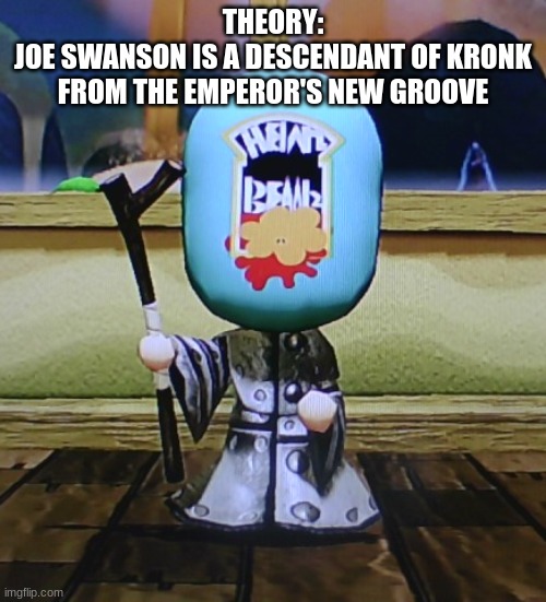 Baked Beans Cleric | THEORY:
JOE SWANSON IS A DESCENDANT OF KRONK FROM THE EMPEROR'S NEW GROOVE | image tagged in baked beans cleric | made w/ Imgflip meme maker