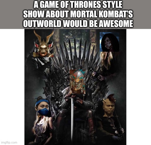 It really would | A GAME OF THRONES STYLE SHOW ABOUT MORTAL KOMBAT’S OUTWORLD WOULD BE AWESOME | image tagged in mortal kombat,game of thrones | made w/ Imgflip meme maker