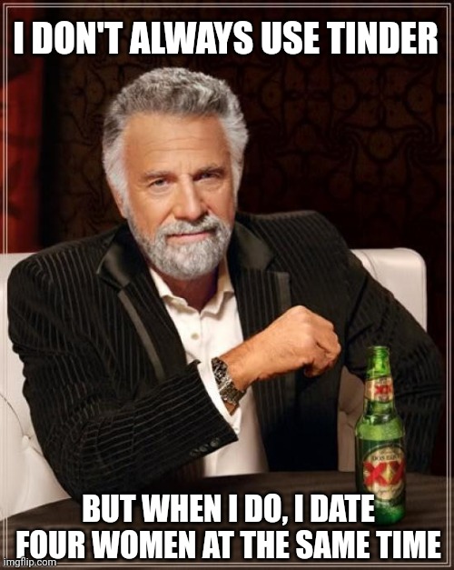 The Most Interesting Man In The World | I DON'T ALWAYS USE TINDER; BUT WHEN I DO, I DATE FOUR WOMEN AT THE SAME TIME | image tagged in memes,the most interesting man in the world | made w/ Imgflip meme maker