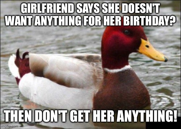 Malicious Advice Mallard Meme |  GIRLFRIEND SAYS SHE DOESN'T WANT ANYTHING FOR HER BIRTHDAY? THEN DON'T GET HER ANYTHING! | image tagged in memes,malicious advice mallard | made w/ Imgflip meme maker