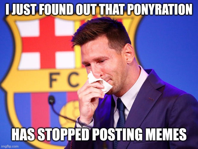 10 months have passed by and he left us forever | I JUST FOUND OUT THAT PONYRATION; HAS STOPPED POSTING MEMES | image tagged in messi crying,memes,imgflip | made w/ Imgflip meme maker