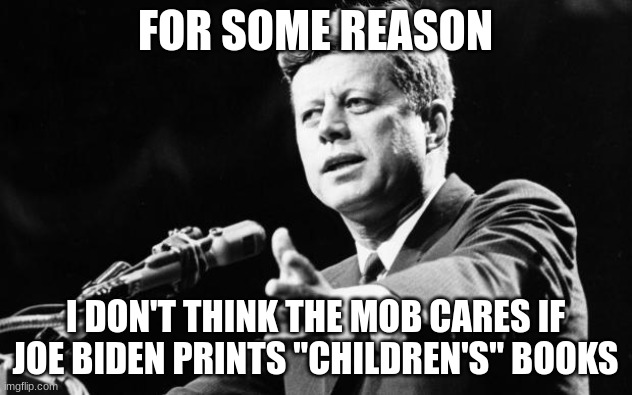 Zing. | FOR SOME REASON; I DON'T THINK THE MOB CARES IF JOE BIDEN PRINTS "CHILDREN'S" BOOKS | image tagged in jfk | made w/ Imgflip meme maker
