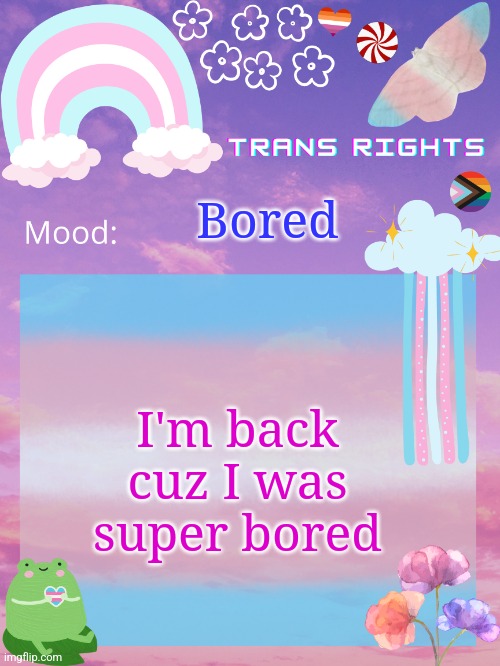 Bored; I'm back cuz I was super bored | image tagged in trans announcement temp | made w/ Imgflip meme maker