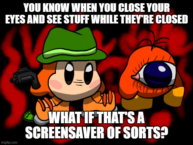 juhygt | YOU KNOW WHEN YOU CLOSE YOUR EYES AND SEE STUFF WHILE THEY'RE CLOSED; WHAT IF THAT'S A SCREENSAVER OF SORTS? | image tagged in waddle gang | made w/ Imgflip meme maker