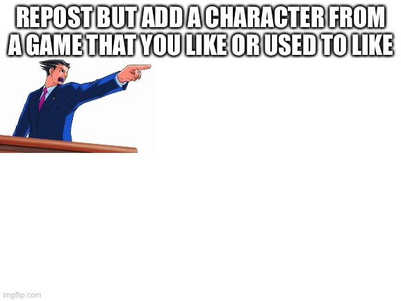 Blank White Template | REPOST BUT ADD A CHARACTER FROM A GAME THAT YOU LIKE OR USED TO LIKE | image tagged in blank white template | made w/ Imgflip meme maker