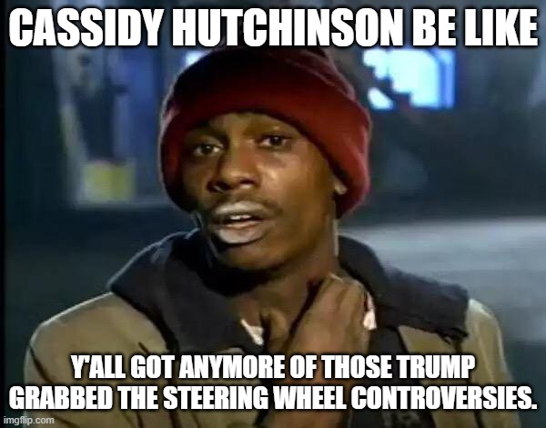 Hutchinson is worse than Blasey ford, Smollett and Heard. | CASSIDY HUTCHINSON BE LIKE; Y'ALL GOT ANYMORE OF THOSE TRUMP GRABBED THE STEERING WHEEL CONTROVERSIES. | image tagged in memes,y'all got any more of that,donald trump | made w/ Imgflip meme maker