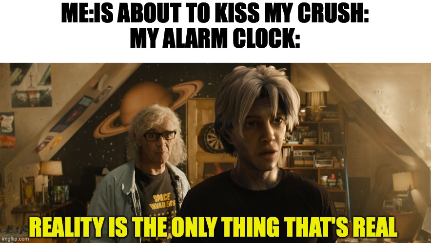 reality is the only thing that's real kid |  ME:IS ABOUT TO KISS MY CRUSH:
MY ALARM CLOCK:; REALITY IS THE ONLY THING THAT'S REAL | image tagged in reality is the only thing that's real | made w/ Imgflip meme maker