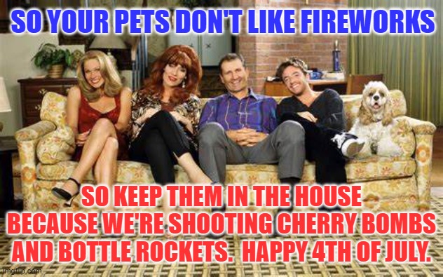 Freedom to do what you want to do. | SO YOUR PETS DON'T LIKE FIREWORKS; SO KEEP THEM IN THE HOUSE BECAUSE WE'RE SHOOTING CHERRY BOMBS AND BOTTLE ROCKETS.  HAPPY 4TH OF JULY. | image tagged in al bundy,4th of july,colorful fireworks,pets,funny meme | made w/ Imgflip meme maker