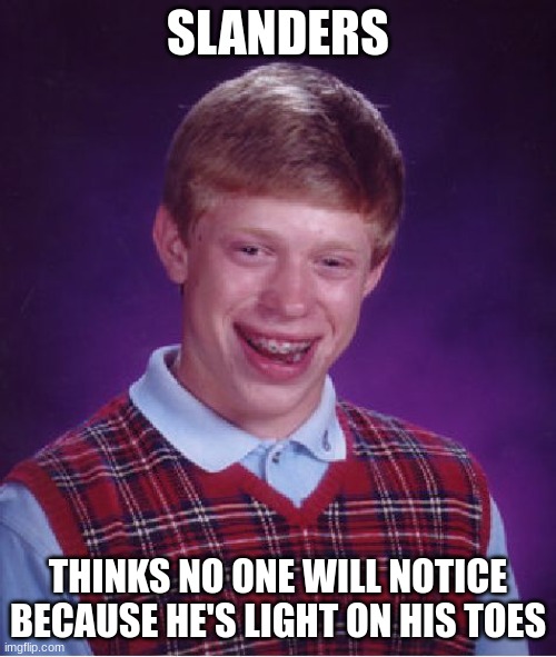 Casual casualty. | SLANDERS; THINKS NO ONE WILL NOTICE BECAUSE HE'S LIGHT ON HIS TOES | image tagged in memes,bad luck brian | made w/ Imgflip meme maker