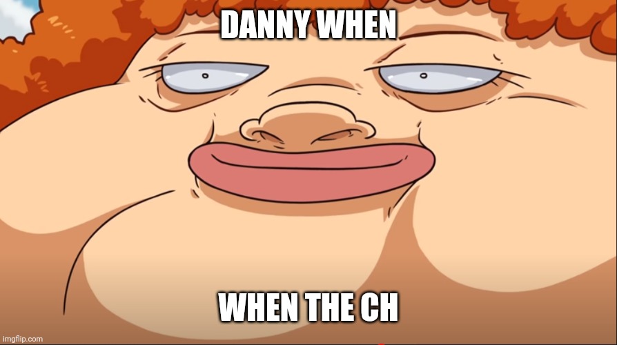 No idea | DANNY WHEN; WHEN THE CH | image tagged in no idea | made w/ Imgflip meme maker