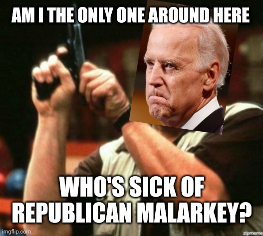 Am I The Only One Around Here | AM I THE ONLY ONE AROUND HERE; WHO'S SICK OF REPUBLICAN MALARKEY? | image tagged in am i the only one around here | made w/ Imgflip meme maker