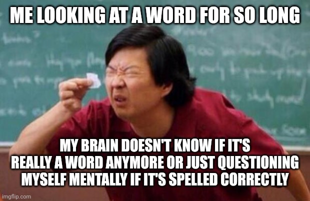 Happens to a few of us | ME LOOKING AT A WORD FOR SO LONG; MY BRAIN DOESN'T KNOW IF IT'S REALLY A WORD ANYMORE OR JUST QUESTIONING MYSELF MENTALLY IF IT'S SPELLED CORRECTLY | image tagged in list of people i trust | made w/ Imgflip meme maker