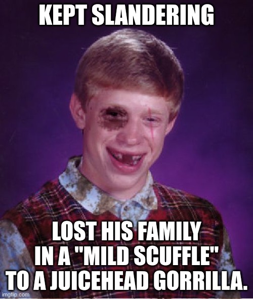 It was a day of remembrance. | KEPT SLANDERING; LOST HIS FAMILY IN A "MILD SCUFFLE" TO A JUICEHEAD GORRILLA. | image tagged in beat-up bad luck brian | made w/ Imgflip meme maker