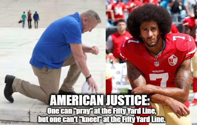 American Justice is Unjust | AMERICAN JUSTICE:; One can "pray" at the Fifty Yard Line, but one can't "kneel" at the Fifty Yard Line. | image tagged in colin kaepernick,scotus,prayer,football,american justice | made w/ Imgflip meme maker