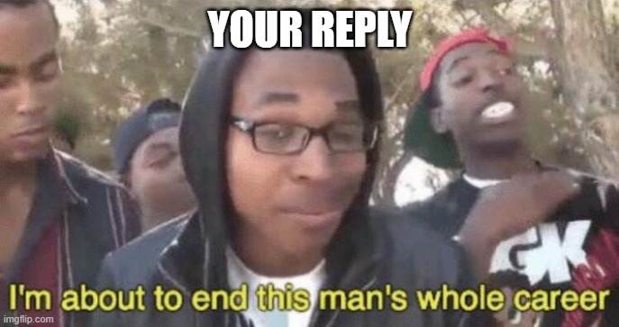 I’m about to end this man’s whole career | YOUR REPLY | image tagged in i m about to end this man s whole career | made w/ Imgflip meme maker
