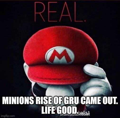 Real | MINIONS RISE OF GRU CAME OUT.
LIFE GOOD. | image tagged in real | made w/ Imgflip meme maker