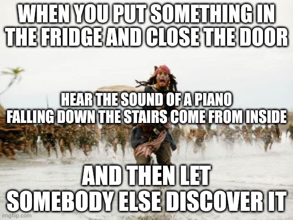 This could be dark humor right here | WHEN YOU PUT SOMETHING IN THE FRIDGE AND CLOSE THE DOOR; HEAR THE SOUND OF A PIANO FALLING DOWN THE STAIRS COME FROM INSIDE; AND THEN LET SOMEBODY ELSE DISCOVER IT | image tagged in memes,jack sparrow being chased,relatable | made w/ Imgflip meme maker