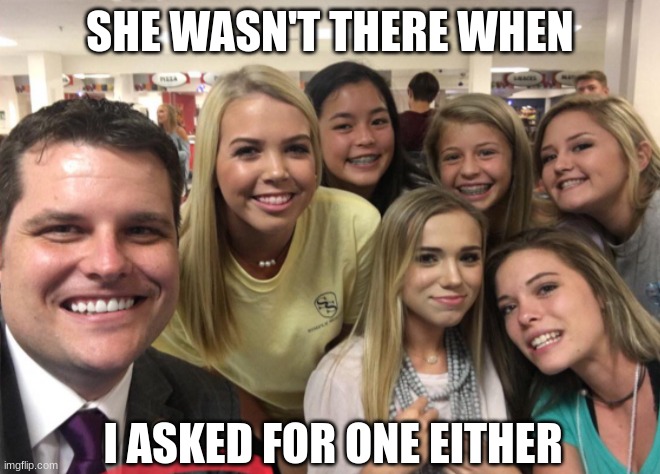 Matt Gaetz | SHE WASN'T THERE WHEN I ASKED FOR ONE EITHER | image tagged in matt gaetz | made w/ Imgflip meme maker