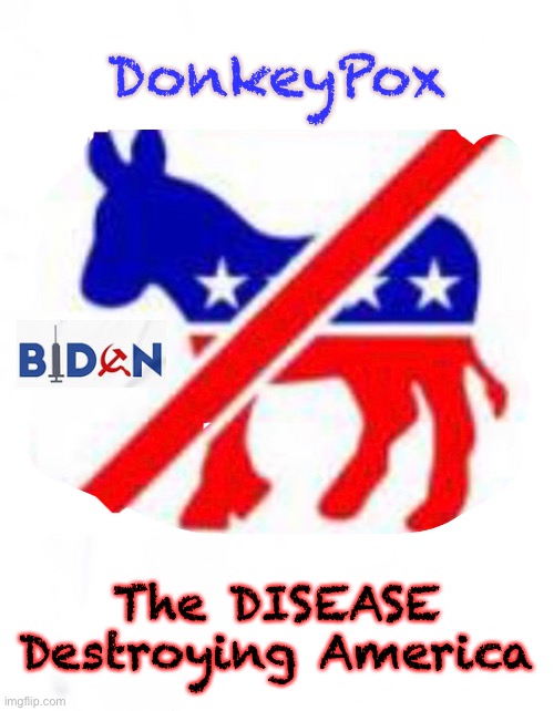 If YOU are Still Infected, it may be too late, for you | DonkeyPox; The DISEASE
Destroying America | image tagged in memes,disease,destructive to all that is good and right,disinfect,switch teams heal yourself heal usa,or fu and fjb n fjb voters | made w/ Imgflip meme maker